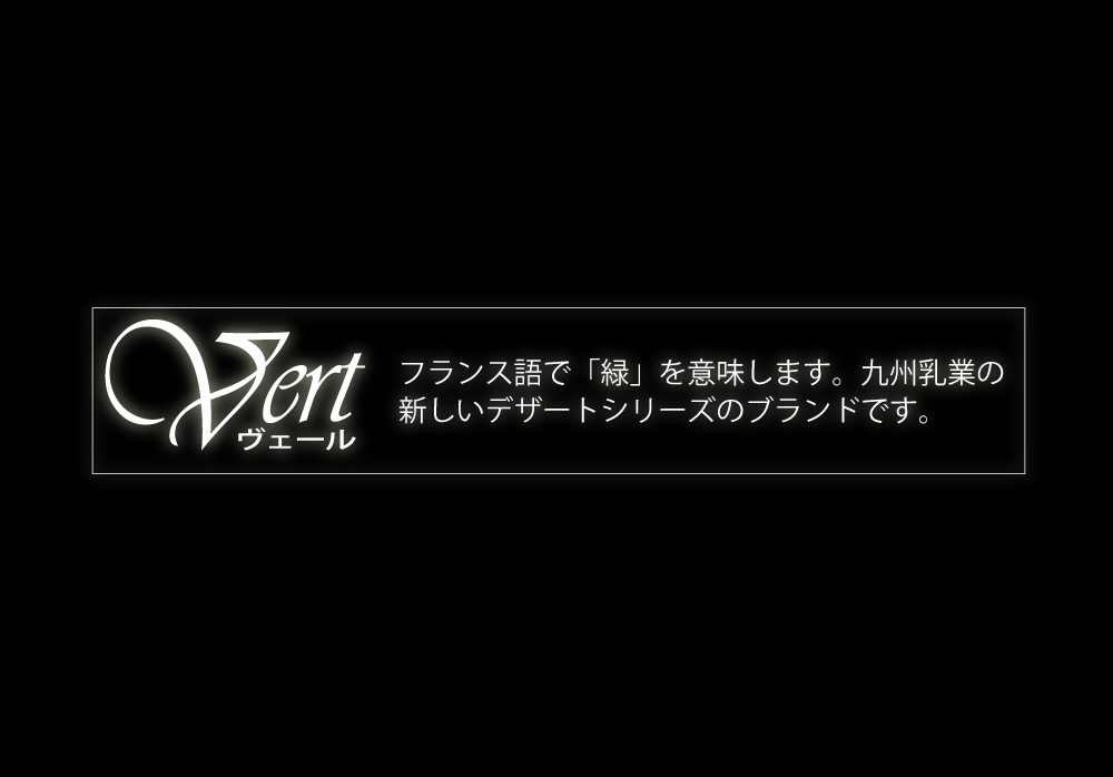 フランス語で「緑」を意味します。九州乳業の新しいデザートシリーズのブランドです。